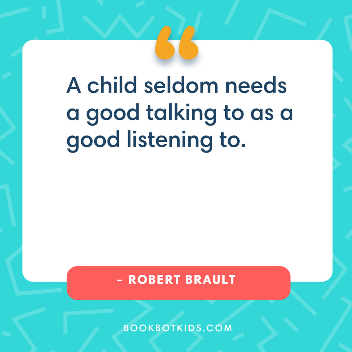 A child seldom needs a good talking to as a good listening to. – Robert Brault