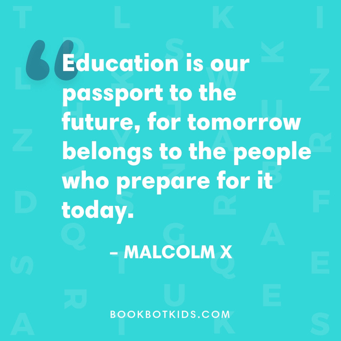 Education is our passport to the future, for tomorrow belongs to the people who prepare for it today. – Malcolm X