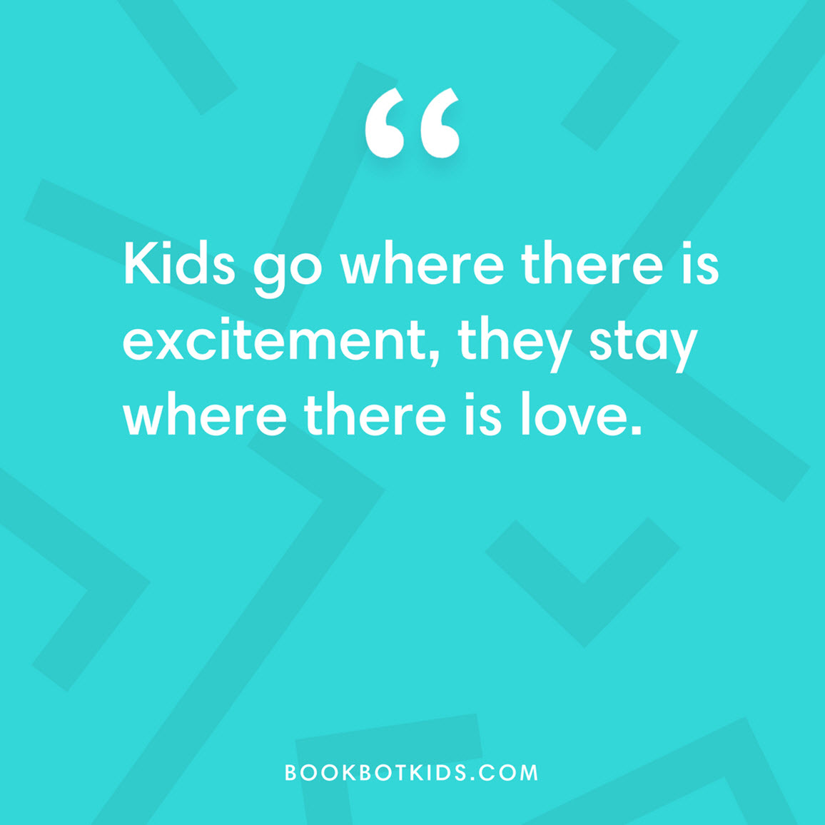 Kids go where there is excitement, they stay where there is love.