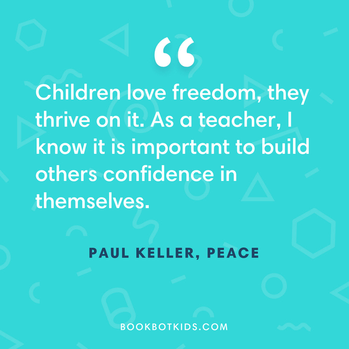 Children love freedom, they thrive on it. As a teacher, I know it is important to build others confidence in themselves. – Paul Keller, Peace 