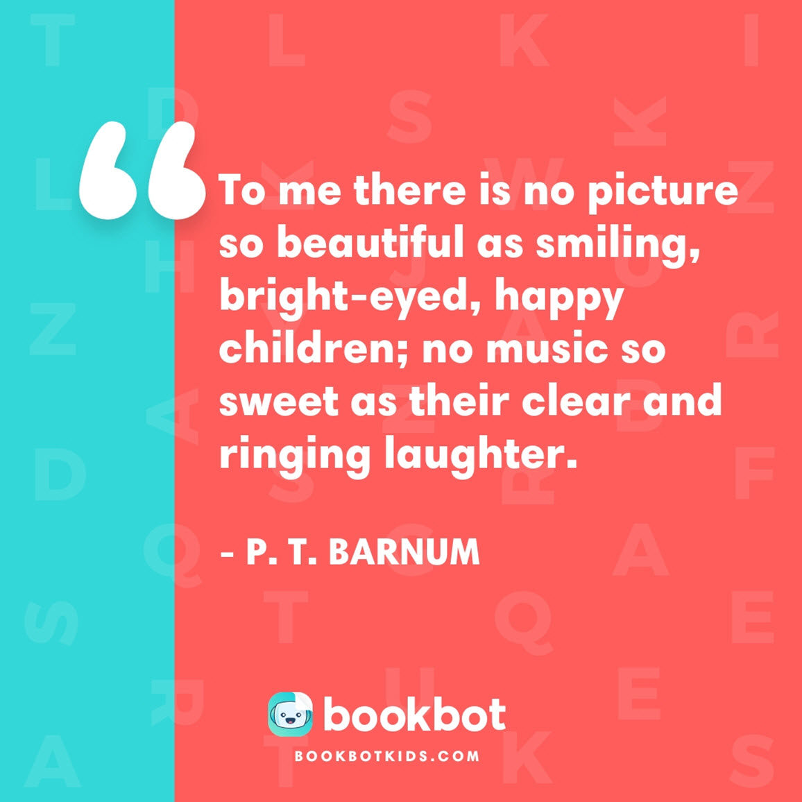 To me there is no picture so beautiful as smiling, bright-eyed, happy children; no music so sweet as their clear and ringing laughter. – P. T. Barnum