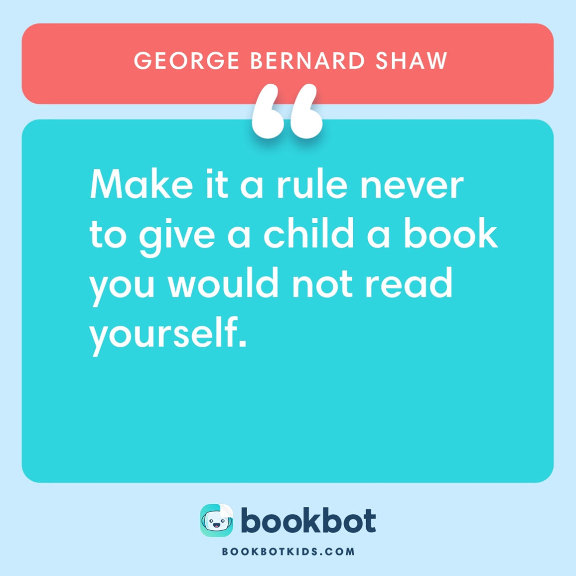 Make it a rule never to give a child a book you would not read yourself. – George Bernard Shaw