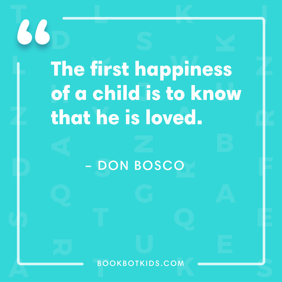 The first happiness of a child is to know that he is loved. – Don Bosco