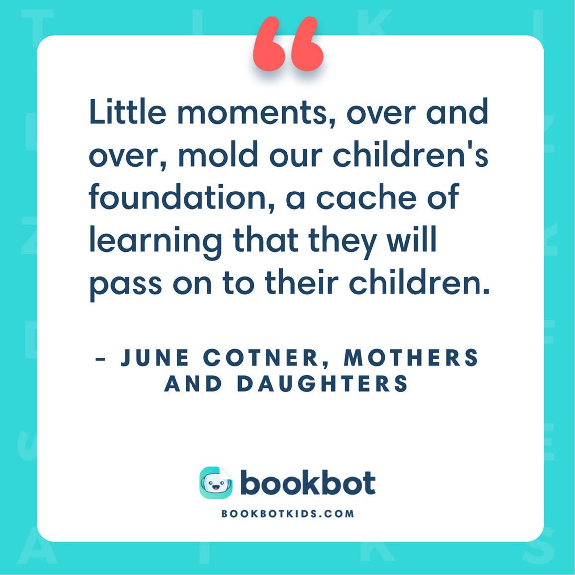 Little moments, over and over, mold our children's foundation, a cache of learning that they will pass on to their children. – June Cotner, Mothers and Daughters 