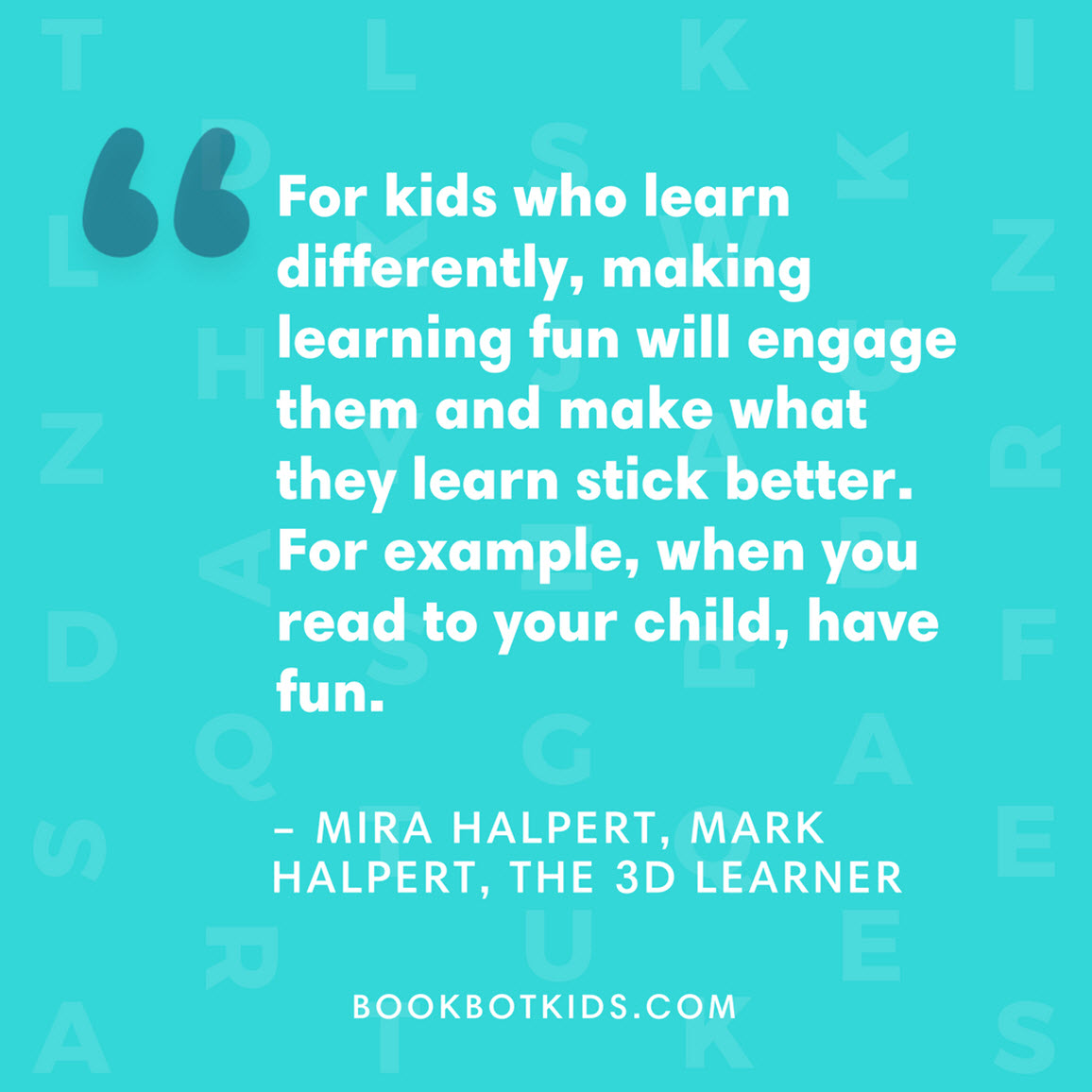 For kids who learn differently, making learning fun will engage them and make what they learn stick better. For example, when you read to your child, have fun. – Mira Halpert, Mark Halpert, The 3D Learner 