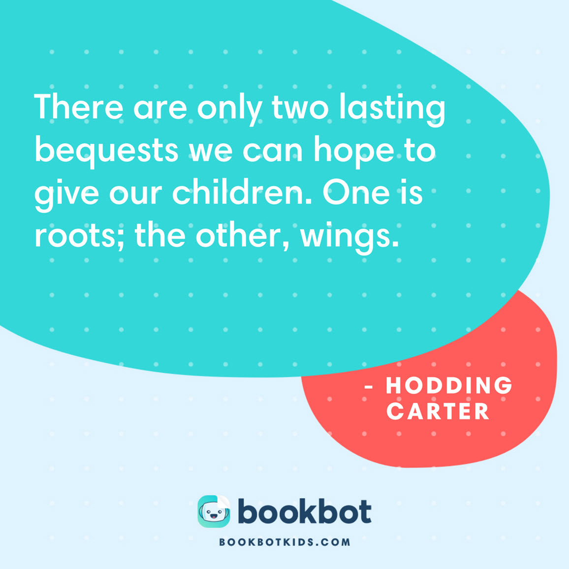 There are only two lasting bequests we can hope to give our children. One is roots; the other, wings. – Hodding Carter