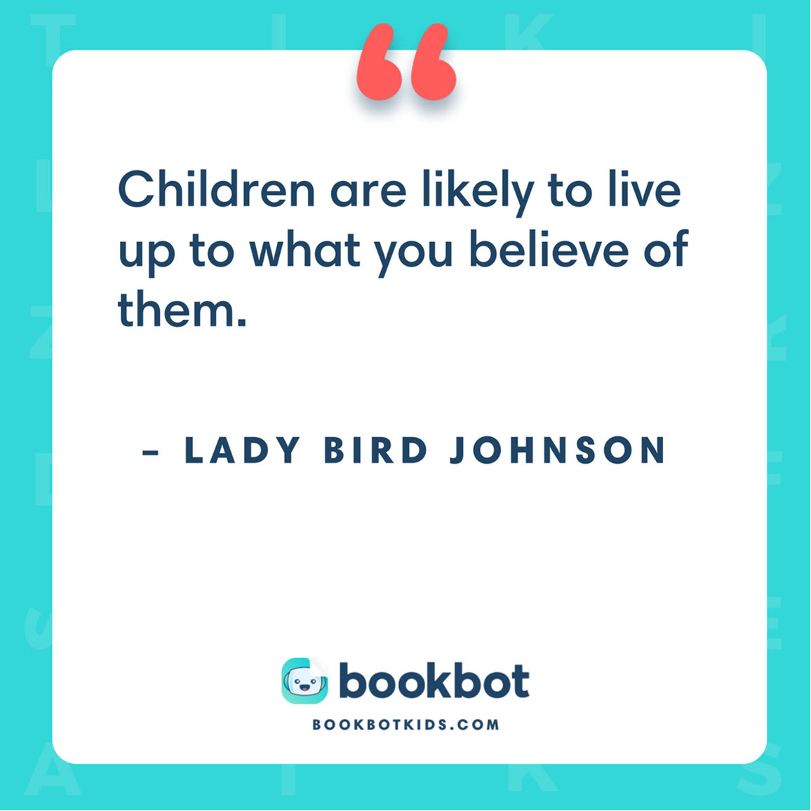 Children are likely to live up to what you believe of them. – Lady Bird Johnson