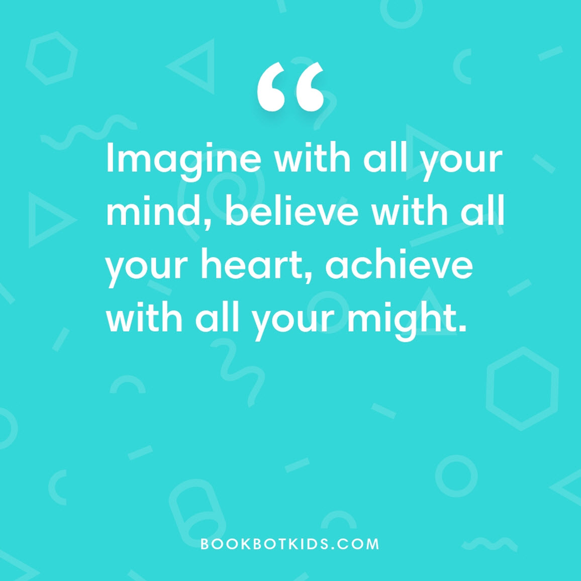 Imagine with all your mind, believe with all your heart, achieve with all your might.