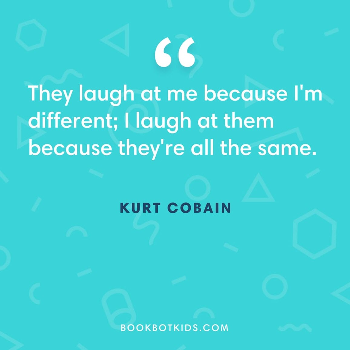 They laugh at me because I'm different; I laugh at them because they're all the same. – Kurt Cobain