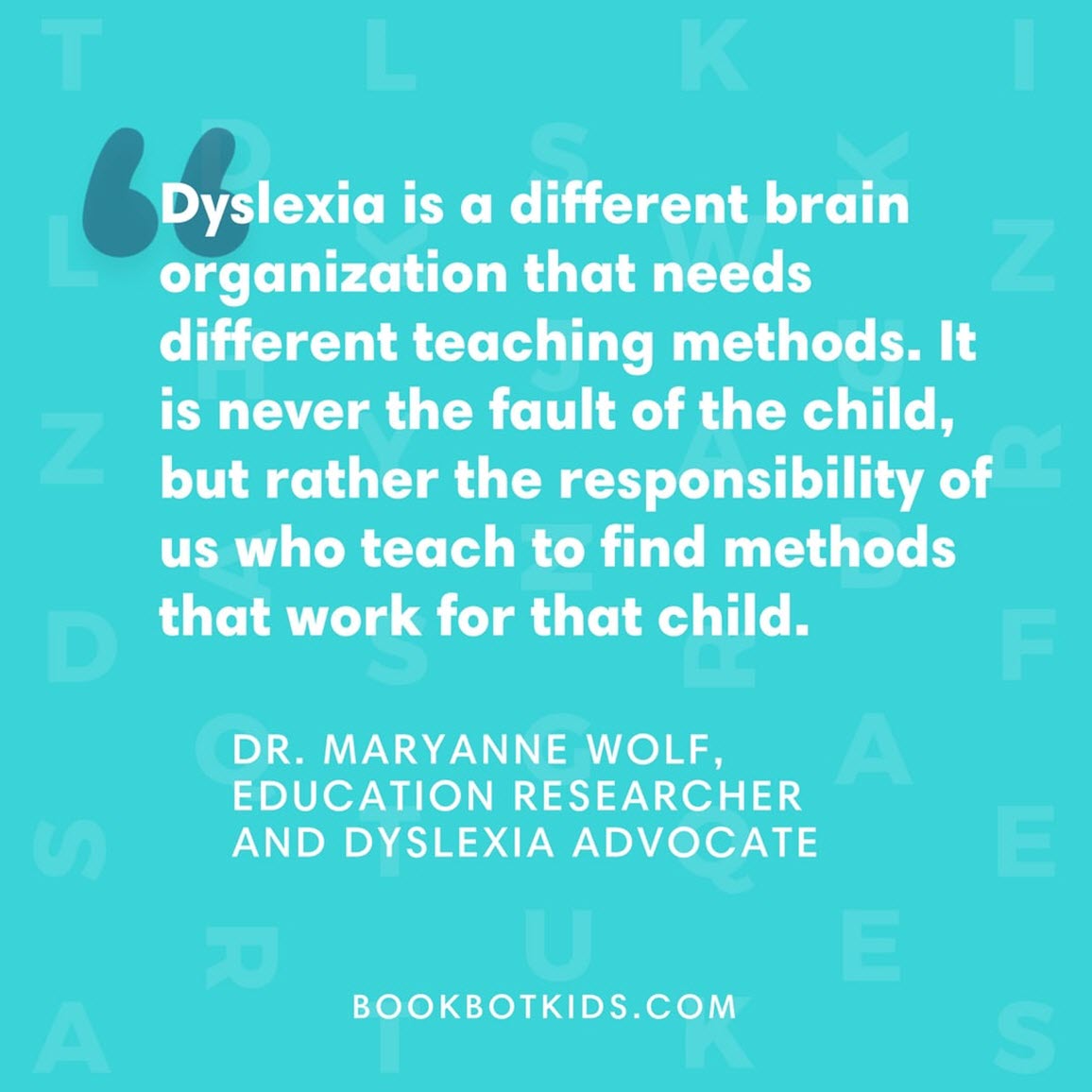 Dyslexia is a different brain organisation that needs different coaching methods. It is never the fault of the child, but rather the responsibility of us who teach to find methods that work for that child. – Dr. Maryanne Wolf, Education Researcher and Dyslexia Advocate