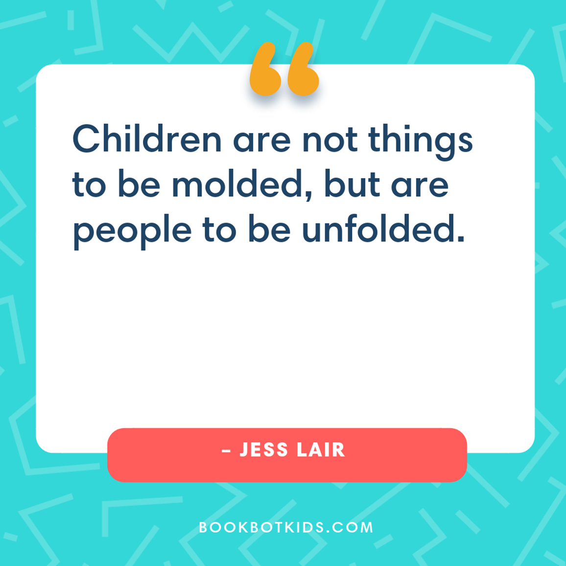 Children are not things to be molded, but are people to be unfolded. – Jess Lair